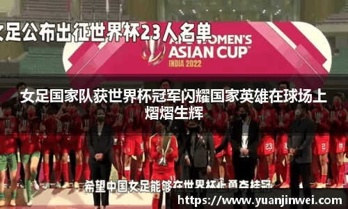 女足国家队获世界杯冠军闪耀国家英雄在球场上熠熠生辉