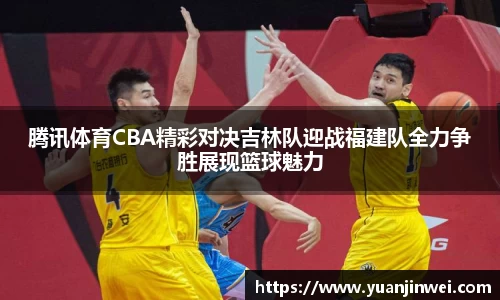 腾讯体育CBA精彩对决吉林队迎战福建队全力争胜展现篮球魅力