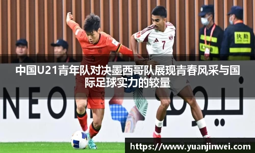 中国U21青年队对决墨西哥队展现青春风采与国际足球实力的较量