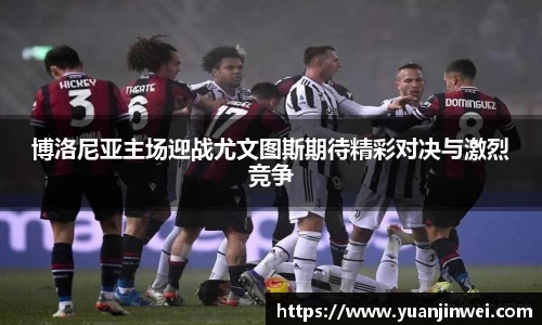 博洛尼亚主场迎战尤文图斯期待精彩对决与激烈竞争